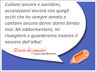 Cullami ancora e sorridimi, accarezzami ancora con quegli occhi che ho sempre amato e cantami ancora dormi dormi bimbo mio. Mi addormenter, mi risveglier e guarderemo insieme il nascere dell'alba!