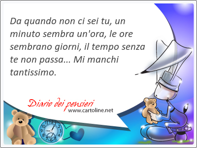 Da quando non ci sei tu, un minuto sembra un'ora, le ore sembrano giorni, il <strong>tempo</strong> senza te non passa... Mi manchi tantissimo.