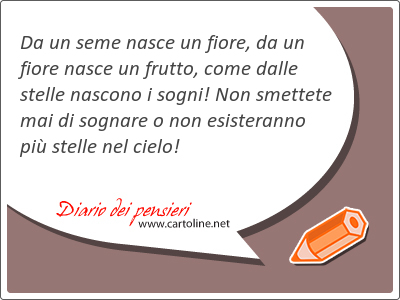 Da un seme nasce un fiore, da un fiore nasce un <strong>frutto</strong>, come dalle stelle nascono i sogni! Non smettete mai di sognare o non esisteranno pi stelle nel cielo!