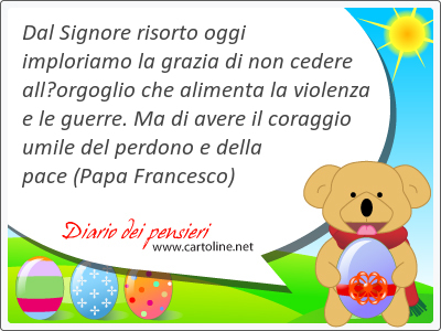 Dal Signore <strong>risorto</strong> oggi imploriamo la grazia di non cedere allorgoglio che alimenta la violenza e le guerre. Ma di avere il coraggio umile del perdono e della pace