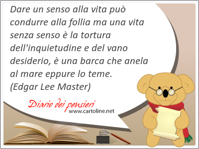 Dare un senso alla vita pu condurre alla follia ma una vita senza senso  la tortura dell'inquietudine e del <strong>vano</strong> desiderio,  una barca che anela al mare eppure lo teme.                