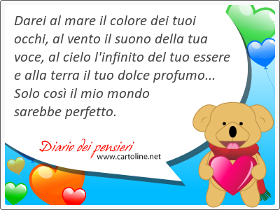 Darei al mare il colore dei tuoi occhi, al vento il suono della tua voce, al <strong>cielo</strong> l'infinito del tuo essere e alla terra il tuo dolce profumo... Solo cos il mio mondo sarebbe perfetto.