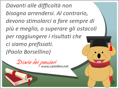 <strong>Davanti</strong> alle difficolt non bisogna arrendersi. Al contrario, devono stimolarci a fare sempre di pi e meglio, o superare gli ostacoli per raggiungere i risultati che ci siamo prefissati.