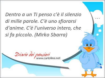 Dentro a un Ti penso c'è il silenzio di mille parole. C'è uno sfiorarsi d'anime. C'è l'universo intero, che si fa piccolo.