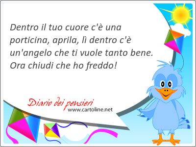 Dentro il tuo cuore c' una porticina, aprila, l dentro c' un'angelo che ti vuole tanto bene. <strong>Ora</strong> chiudi che ho freddo!