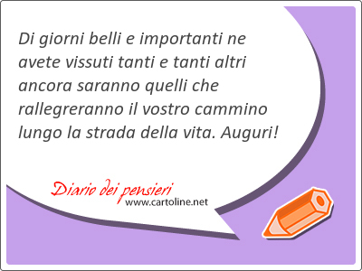 Di giorni belli e importanti ne avete vissuti tanti e tanti altri ancora saranno quelli che rallegreranno il vostro cammino lungo la strada della vita. Auguri!