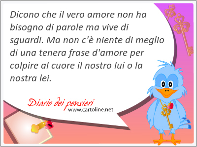 Dicono che il vero amore non ha bisogno di parole ma vive di sguardi. Ma non c' niente di meglio di una <strong>tenera</strong> frase d'amore per colpire al cuore il nostro lui o la nostra lei.