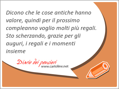 Dicono che le cose antiche hanno valore, quindi per il prossimo <strong>compleanno</strong> voglio molti pi regali. Sto scherzando, grazie per gli auguri, i regali e i momenti insieme