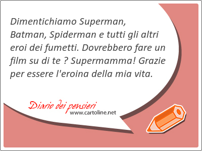 Dimentichiamo Superman, Batman, Spiderman e tutti gli altri eroi dei fumetti. Dovrebbero fare un film su di te  Super<strong>mamma</strong>! Grazie per essere l'eroina della mia vita.