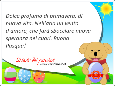 Dolce profumo di primavera, di n<strong>uova</strong> vita. Nell'aria un vento d'amore, che farà sbocciare n<strong>uova</strong> speranza nei cuori. Buona Pasqua!