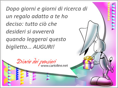 Dopo giorni e giorni di ricerca di un regalo adatto a te ho deciso: tutto ci che <strong>desideri</strong> si avverer quando leggerai questo biglietto... AUGURI!