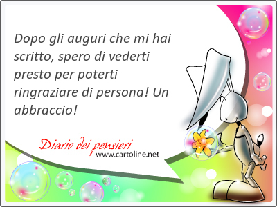 Dopo gli <strong>auguri</strong> che mi hai scritto, spero di vederti presto per poterti ringraziare di persona! Un abbraccio!