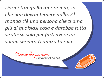 <strong>Dormi</strong> tranquillo amore mio, so che non dovrai temere nulla. Al mondo c' una persona che ti ama pi di qualsiasi cosa e darebbe tutta se stessa solo per farti avere un sonno sereno. Ti amo vita mia.