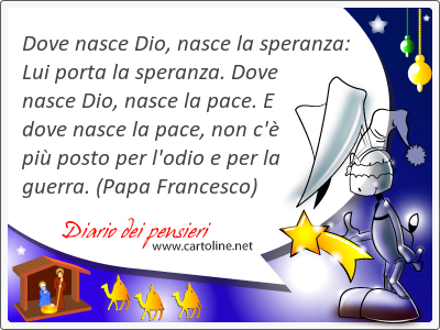 Dove nasce Dio, nasce la speranza: Lui porta la speranza. Dove nasce Dio, nasce la pace. E dove nasce la pace, non c' pi posto per l'odio e per la guerra.