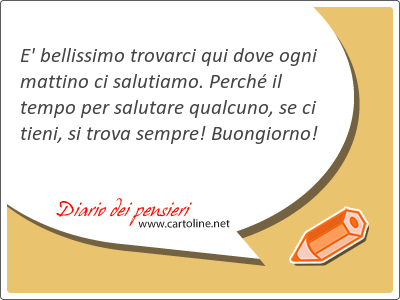 E' bellissimo trovarci qui dove ogni mattino ci salutiamo. Perch il tempo per salutare <strong>qualcuno</strong>, se ci tieni, si trova sempre! Buongiorno!