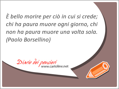  bello morire per ci in cui si crede; chi ha paura muore ogni giorno, chi non ha paura muore una volta sola.