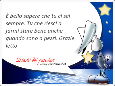  bello sapere che tu ci sei sempre. Tu che riesci a f<strong>armi</strong> stare bene anche quando sono a pezzi. Grazie letto