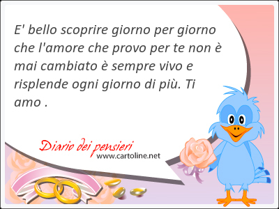 E' bello s<strong>coprire</strong> giorno per giorno che l'amore che provo per te non  mai cambiato  sempre vivo e risplende ogni giorno di pi. Ti amo .