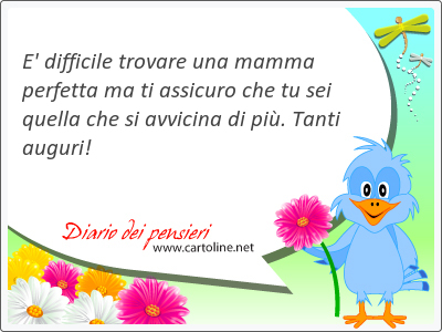 E' difficile trovare una mamma perfetta ma ti assicuro che tu sei quella che si avvicina di pi. Tanti auguri!