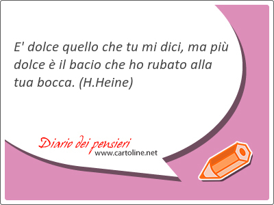 E' dolce quello che tu mi dici, ma pi dolce  il bacio che ho rubato alla tua bocca. 