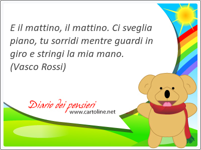 E il <strong>mattino</strong>, il <strong>mattino</strong>. Ci sveglia piano, tu sorridi mentre guardi in giro e stringi la mia mano.