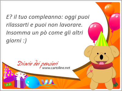 E il tuo compleanno: oggi puoi rilassarti e puoi non lavorare. Insomma un p come gli altri <strong>giorni</strong> :)