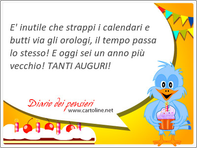 E' <strong>inutile</strong> che strappi i calendari e butti via gli orologi, il tempo passa lo stesso! E oggi sei un anno pi vecchio! TANTI AUGURI!