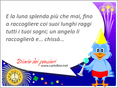 E la luna splenda pi che mai, fino a raccogliere coi suoi lunghi raggi tutti i tuoi sogni; un angelo li raccoglier e... chiss...