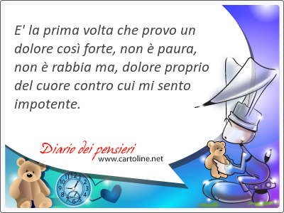 E' la prima volta che provo un dolore cos forte, non  paura, non  rabbia ma, dolore proprio del cuore contro cui mi sento impotente.