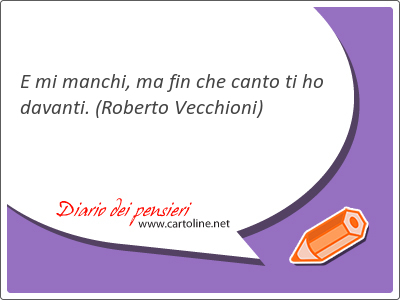 E mi manchi, ma fin che <strong>canto</strong> ti ho davanti.