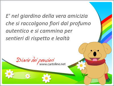 E' nel giardino della vera amicizia che si raccolgono fiori dal profumo autentico e si cammina per sentieri di rispetto e lealt