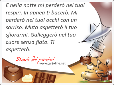 E nella notte mi perder nei tuoi respiri. In apnea ti bacer. Mi perder nei tuoi occhi con un sorriso. Muta aspetter il tuo sfiorarmi. Gallegger nel tuo cuore senza fiato. Ti aspetter.