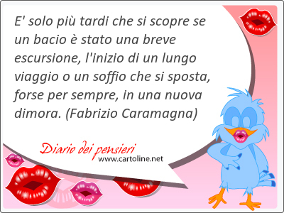 E' solo pi tardi che si scopre se un bacio  stato una breve escursione, l'inizio di un lungo viaggio o un soffio che si sposta, forse per sempre, in una nuova dimora.