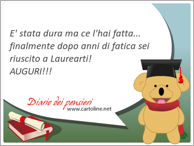 E' stata dura ma ce l'hai <strong>fatta</strong>... finalmente dopo anni di fatica sei riuscito a Laurearti! AUGURI!!!