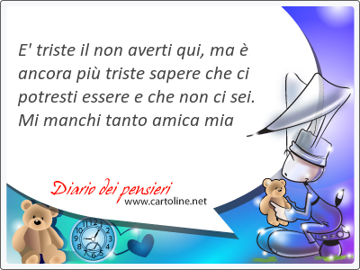 E' triste il non averti qui, ma  ancora pi triste sapere che ci potresti essere e che non ci sei. Mi manchi tanto amica mia