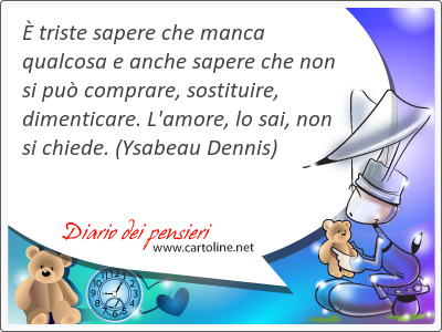  <strong>triste</strong> sapere che manca qualcosa e anche sapere che non si pu comprare, sostituire, dimenticare. L'amore, lo sai, non si chiede.