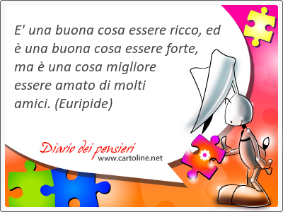 E' una buona cosa essere ricco, ed  una buona cosa essere forte, ma  una cosa migliore essere amato di molti amici.