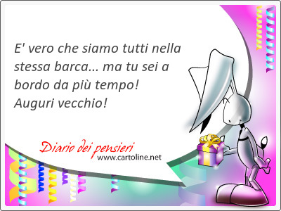 E' vero che siamo tutti nella stessa barca... ma tu sei a bordo da pi tempo! Auguri vecchio!
