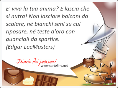 E' viva la tua anima? E lascia che si nutra! Non lasciare balconi da scalare, n bianchi seni su cui riposare, n teste d'oro con guanciali da spartire.