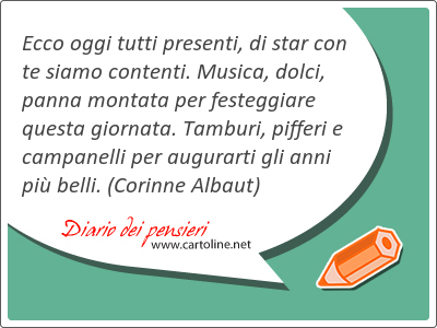 <strong>Ecco</strong> oggi tutti presenti, di star con te siamo contenti. Musica, dolci, panna montata per festeggiare questa giornata. Tamburi, pifferi e campanelli per augurarti gli anni pi belli.