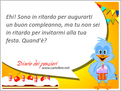 Ehi! Sono in ritardo per augurarti un buon compleanno, ma tu non sei in ritardo per invitarmi alla tua festa. Quand'?