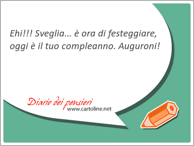 Ehi!!! Sveglia...  ora di festeggiare, oggi  il tuo compleanno. Auguroni!