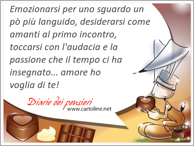 Emozionarsi per uno sguardo un p pi languido, desiderarsi come amanti al primo incontro, toccarsi con l'audacia e la passione che il tempo ci ha insegnato... <strong>amore</strong> ho voglia di te!