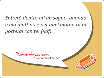 Entrer dentro ad un sogno, quando  gi mattino e per quel giorno tu mi porterai con te.