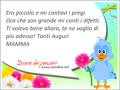 Ero piccolo e mi contavi i pregi. Ora che son grande mi conti i difetti. Ti <strong>volevo</strong> bene allora, te ne voglio di pi adesso! Tanti Auguri MAMMA