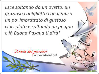 <strong>Esce</strong> saltando da un ovetto, un grazioso coniglietto con il muso un po' imbrattato di gustoso cioccolato e saltando un p qua e l Buona Pasqua ti dir!