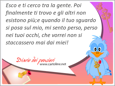 Esco e ti cerco tra la gente. Poi <strong>finalmente</strong> ti trovo e gli altri non esistono più;e quando il tuo sguardo si posa sul mio, mi sento perso, perso nei tuoi occhi, che vorrei non si staccassero mai dai miei!