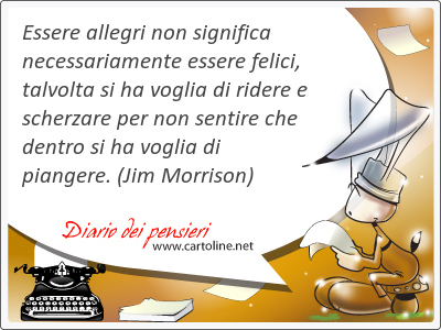 Essere allegri non significa necessariamente essere felici, talvolta si ha voglia di ridere e scherzare per non sentire che dentro si ha voglia di piangere.