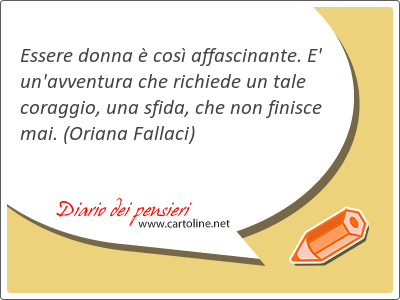 Essere donna è così affascinante. E' un'avventura che richiede un tale coraggio, una sfida, che non <strong>finisce</strong> mai.