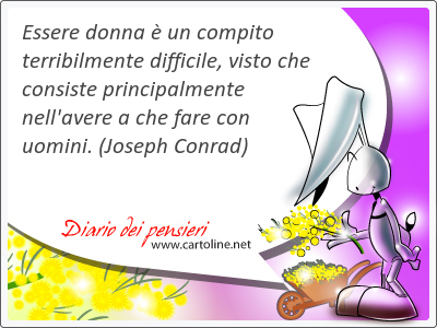 Essere donna  un compito terribilmente difficile, visto che consiste principalmente nell'avere a che fare con uomini.